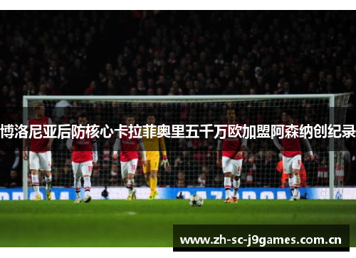 博洛尼亚后防核心卡拉菲奥里五千万欧加盟阿森纳创纪录 博洛尼亚后防核心卡拉菲奥里五千万欧加盟阿森纳创纪录