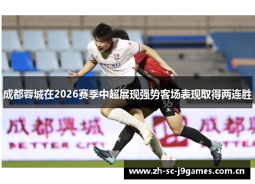 成都蓉城在2026赛季中超展现强势客场表现取得两连胜 成都蓉城在2026赛季中超展现强势客场表现取得两连胜